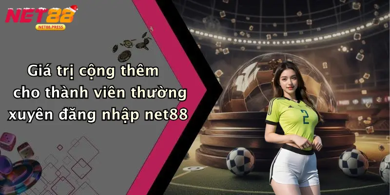 Đăng Nhập Net88: Trải Nghiệm Cá Cược Thể Thao, Casino, Tài Xỉu Giá trị cộng thêm cho thành viên thường xuyên đăng nhập net88